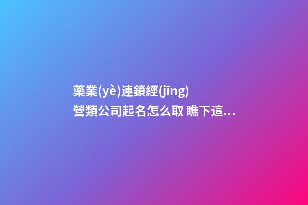藥業(yè)連鎖經(jīng)營類公司起名怎么取 瞧下這些容易記住的名字-第1張-公司起名-玄機派